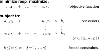 \begin{array}{lcccccclr}
\multicolumn{9}{l}{\mbox{\bf minimize resp. maximize:}} \\
& c_1 x_1 & + & \ldots & + & c_n x_n &   &   & \mbox{objective function}\\ \\
\multicolumn{9}{l}{\mbox{\bf subject to:}} \\
& a_{1,1} x_1 & + & \cdots & + & a_{n,1} x_n & \diamond & b_1 & \mbox{constraints}\\
& \vdots      &   &        &   & \vdots      &          & \vdots &  \\    
& a_{1,m} x_1 &  + & \cdots & + & a_{n,m} x_n & \diamond & b_m & \\
&             &    &         &  &            & & & (\diamond \in \{\le, = , \ge\}) \\ \\
& \multicolumn{7}{l}{l_i \le x_i \le u_i \;\;\;\;(i = 1,\ldots,n)} & \mbox{bound constraints}.
\end{array}